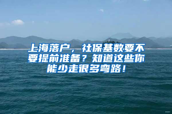 上海落户，社保基数要不要提前准备？知道这些你能少走很多弯路！