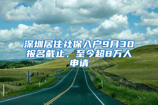 深圳居住社保入户9月30报名截止，至今超8万人申请