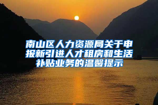 南山区人力资源局关于申报新引进人才租房和生活补贴业务的温馨提示