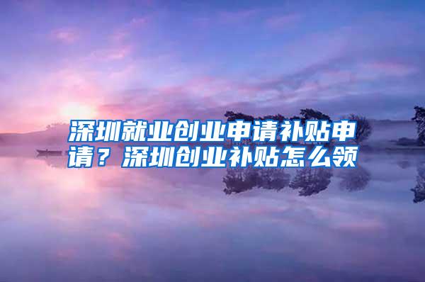 深圳就业创业申请补贴申请？深圳创业补贴怎么领