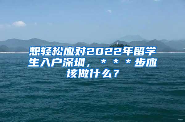 想轻松应对2022年留学生入户深圳，＊＊＊步应该做什么？
