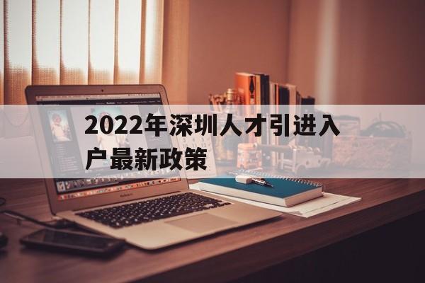 2022年深圳人才引进入户最新政策(2022年深圳人才引进入户最新政策电话) 深圳积分入户政策