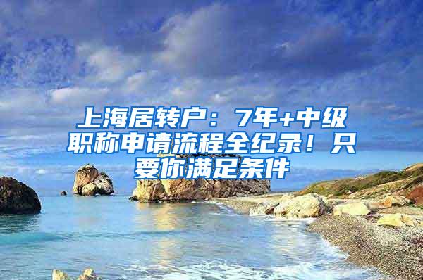上海居转户：7年+中级职称申请流程全纪录！只要你满足条件