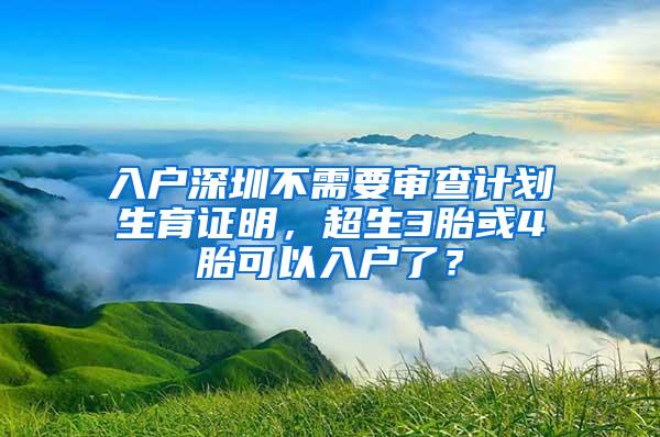 入户深圳不需要审查计划生育证明，超生3胎或4胎可以入户了？