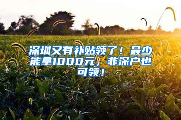 深圳又有补贴领了！最少能拿1000元，非深户也可领！