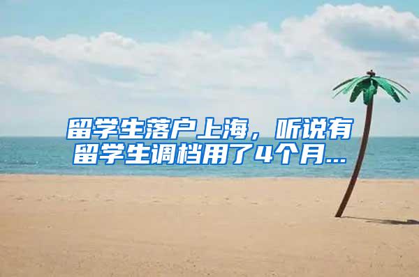 留学生落户上海，听说有留学生调档用了4个月...
