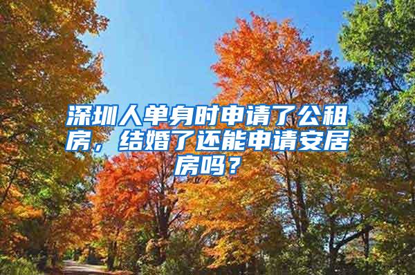 深圳人单身时申请了公租房，结婚了还能申请安居房吗？