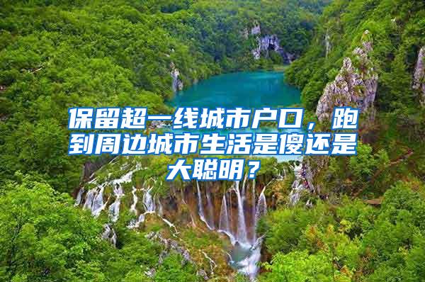 保留超一线城市户口，跑到周边城市生活是傻还是大聪明？