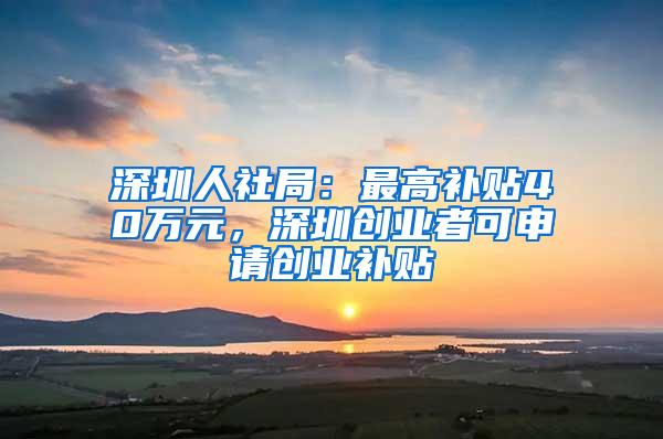 深圳人社局：最高补贴40万元，深圳创业者可申请创业补贴