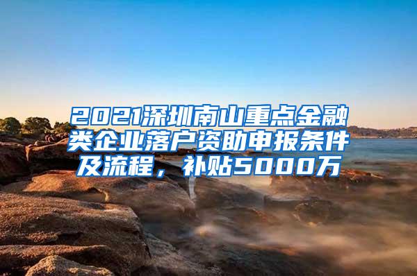 2021深圳南山重点金融类企业落户资助申报条件及流程，补贴5000万
