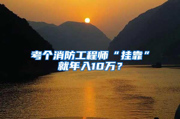 考个消防工程师“挂靠”就年入10万？