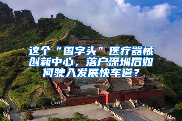这个“国字头”医疗器械创新中心，落户深圳后如何驶入发展快车道？