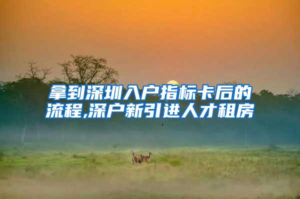 拿到深圳入户指标卡后的流程,深户新引进人才租房