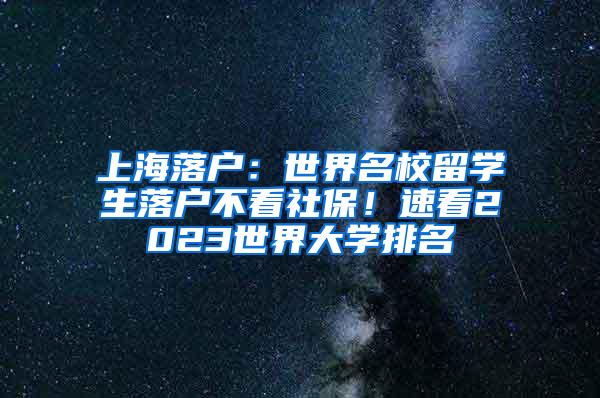 上海落户：世界名校留学生落户不看社保！速看2023世界大学排名