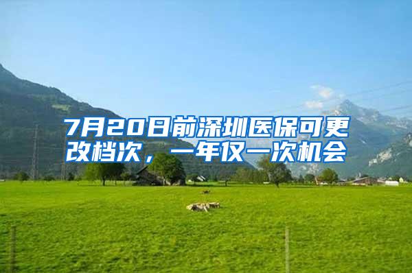 7月20日前深圳医保可更改档次，一年仅一次机会