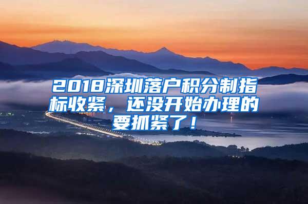 2018深圳落户积分制指标收紧，还没开始办理的要抓紧了！