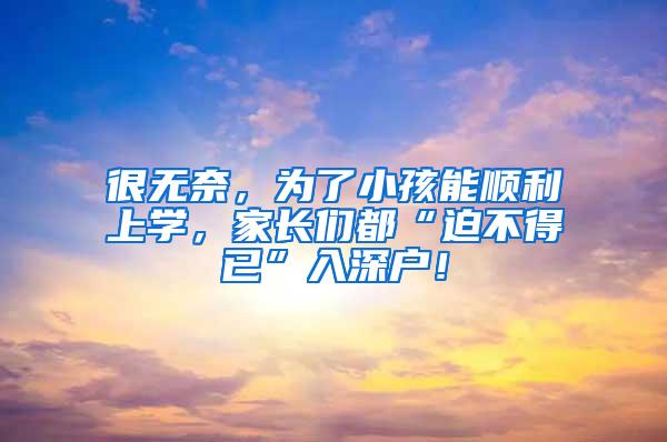 很无奈，为了小孩能顺利上学，家长们都“迫不得已”入深户！