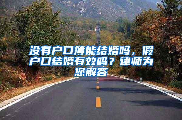 没有户口簿能结婚吗，假户口结婚有效吗？律师为您解答