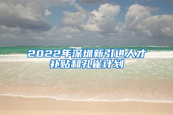 2022年深圳新引进人才补贴和孔雀计划