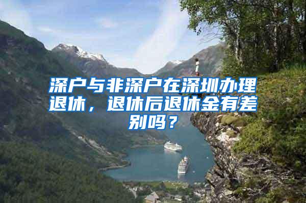 深户与非深户在深圳办理退休，退休后退休金有差别吗？