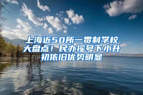 上海近50所一贯制学校大盘点！民办摇号下小升初依旧优势明显