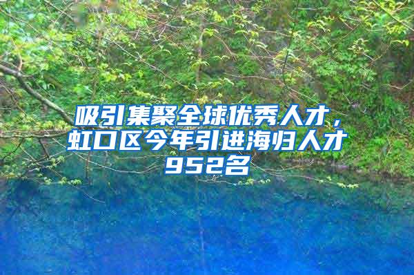 吸引集聚全球优秀人才，虹口区今年引进海归人才952名