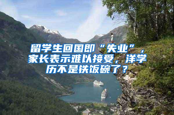 留学生回国即“失业”，家长表示难以接受，洋学历不是铁饭碗了？