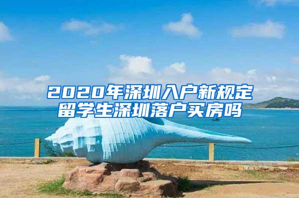 2020年深圳入户新规定留学生深圳落户买房吗