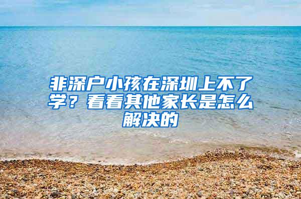 非深户小孩在深圳上不了学？看看其他家长是怎么解决的