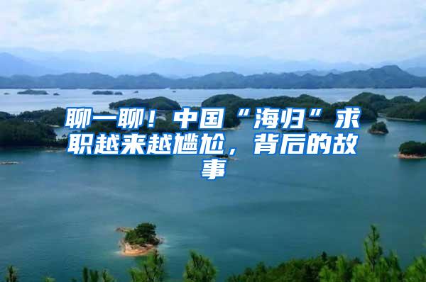 聊一聊！中国“海归”求职越来越尴尬，背后的故事