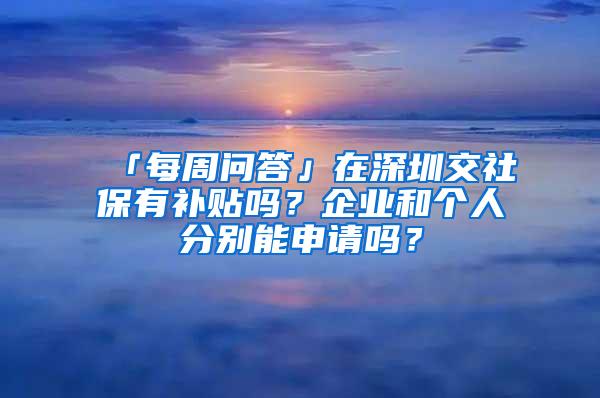 「每周问答」在深圳交社保有补贴吗？企业和个人分别能申请吗？