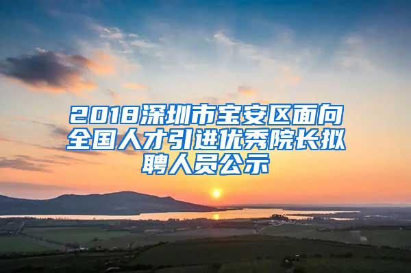 2018深圳市宝安区面向全国人才引进优秀院长拟聘人员公示