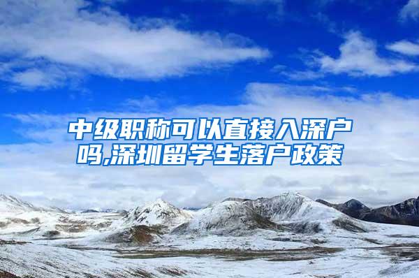 中级职称可以直接入深户吗,深圳留学生落户政策