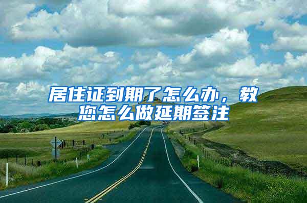 居住证到期了怎么办，教您怎么做延期签注