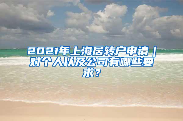 2021年上海居转户申请｜对个人以及公司有哪些要求？