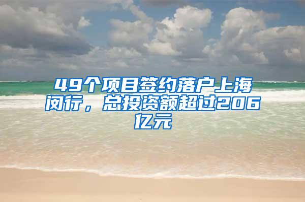 49个项目签约落户上海闵行，总投资额超过206亿元
