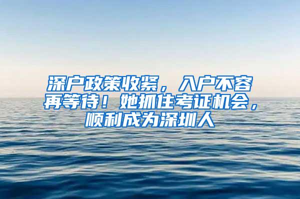 深户政策收紧，入户不容再等待！她抓住考证机会，顺利成为深圳人