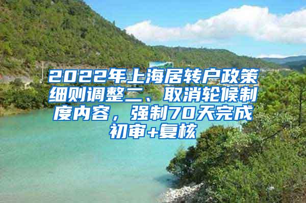 2022年上海居转户政策细则调整二、取消轮候制度内容，强制70天完成初审+复核