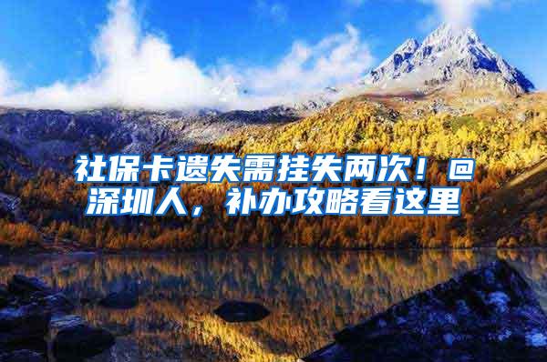 社保卡遗失需挂失两次！@深圳人，补办攻略看这里
