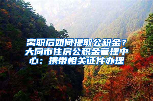 离职后如何提取公积金？大同市住房公积金管理中心：携带相关证件办理