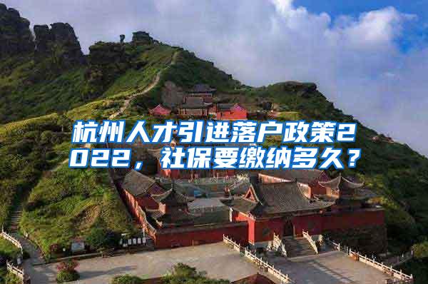 杭州人才引进落户政策2022，社保要缴纳多久？