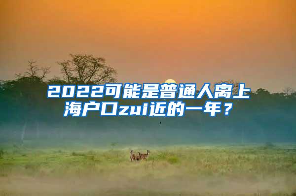 2022可能是普通人离上海户口zui近的一年？