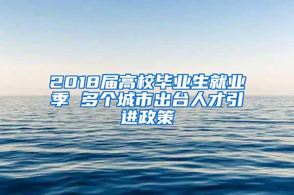 2018届高校毕业生就业季 多个城市出台人才引进政策