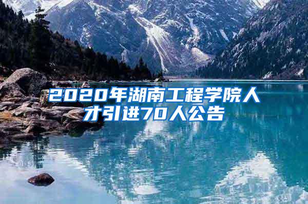 2020年湖南工程学院人才引进70人公告