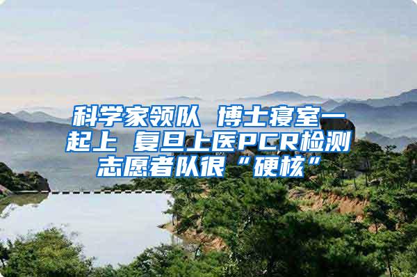 科学家领队 博士寝室一起上 复旦上医PCR检测志愿者队很“硬核”