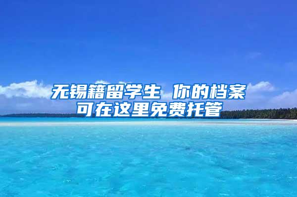 无锡籍留学生 你的档案可在这里免费托管