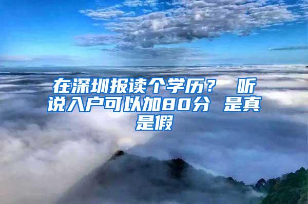 在深圳报读个学历？ 听说入户可以加80分 是真是假