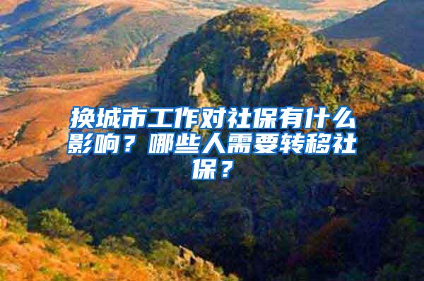 换城市工作对社保有什么影响？哪些人需要转移社保？