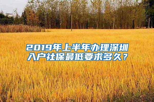 2019年上半年办理深圳入户社保最低要求多久？