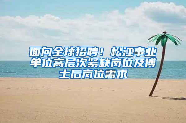 面向全球招聘！松江事业单位高层次紧缺岗位及博士后岗位需求→
